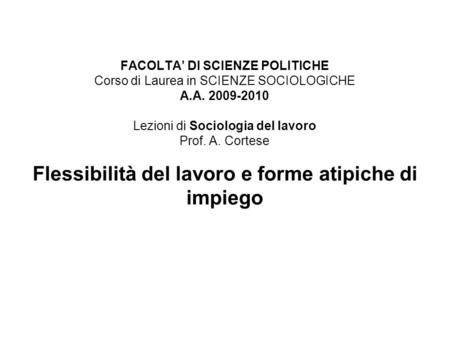 FACOLTA’ DI SCIENZE POLITICHE Corso di Laurea in SCIENZE SOCIOLOGICHE A.A. 2009-2010 Lezioni di Sociologia del lavoro Prof. A. Cortese Flessibilità del.