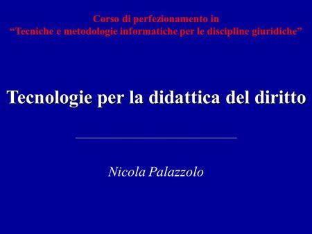 Tecnologie per la didattica del diritto Nicola Palazzolo Corso di perfezionamento in Tecniche e metodologie informatiche per le discipline giuridiche.