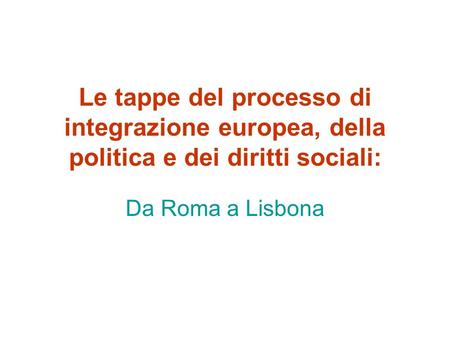 Le tappe del processo di integrazione europea, della politica e dei diritti sociali: Da Roma a Lisbona.