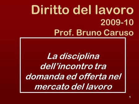 1 Diritto del lavoro 2009-10 Prof. Bruno Caruso La disciplina dellincontro tra domanda ed offerta nel mercato del lavoro.