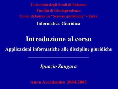 Introduzione al corso Applicazioni informatiche alle discipline giuridiche Ignazio Zangara Anno Accademico 2004/2005 Università degli Studi di Palermo.