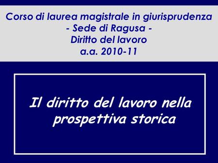 Corso di laurea magistrale in giurisprudenza - Sede di Ragusa - Diritto del lavoro a.a. 2010-11 Il diritto del lavoro nella prospettiva storica.
