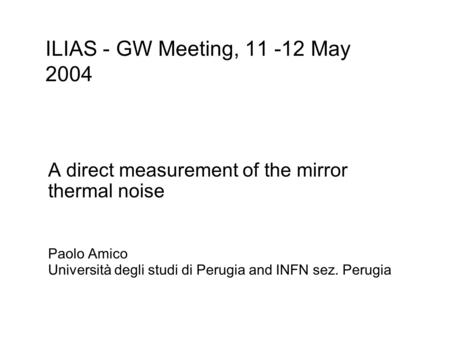 A direct measurement of the mirror thermal noise Paolo Amico Università degli studi di Perugia and INFN sez. Perugia ILIAS - GW Meeting, 11 -12 May 2004.