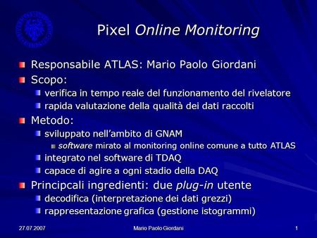 27.07.2007 Mario Paolo Giordani 1 Pixel Online Monitoring Responsabile ATLAS: Mario Paolo Giordani Scopo: verifica in tempo reale del funzionamento del.