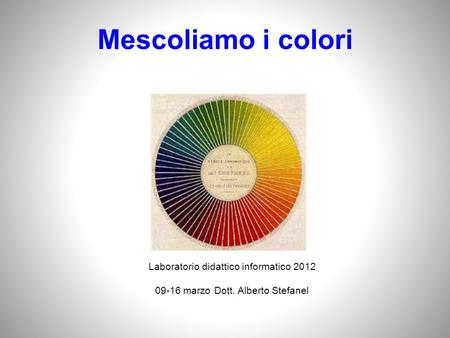 Mescoliamo i colori Laboratorio didattico informatico 2012 09-16 marzo Dott. Alberto Stefanel.