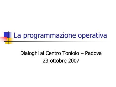 Dialoghi al Centro Toniolo – Padova 23 ottobre 2007 La programmazione operativa.