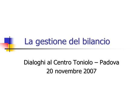 Dialoghi al Centro Toniolo – Padova 20 novembre 2007 La gestione del bilancio.