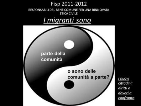 I migranti sono Fisp 2011-2012 RESPONSABILI DEL BENE COMUNE PER UNA RINNOVATA ETICA CIVILE I nuovi cittadini: diritti e doveri a confronto parte della.