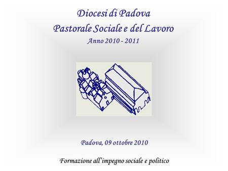 Formazione allimpegno sociale e politico Padova, 09 ottobre 2010 Diocesi di Padova Pastorale Sociale e del Lavoro Anno 2010 - 2011.
