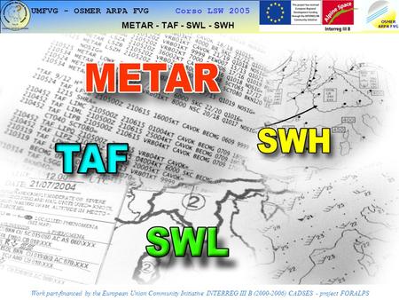1 UMFVG - OSMER ARPA FVG Corso LSW 2005 METAR - TAF - SWL - SWH Work part-financed by the European Union Community Initiative INTERREG III B (2000-2006)