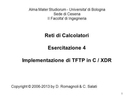 1 Reti di Calcolatori Esercitazione 4 Implementazione di TFTP in C / XDR Copyright © 2006-2013 by D. Romagnoli & C. Salati Alma Mater Studiorum - Universita'