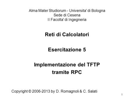 1 Reti di Calcolatori Esercitazione 5 Implementazione del TFTP tramite RPC Copyright © 2006-2013 by D. Romagnoli & C. Salati Alma Mater Studiorum - Universita'