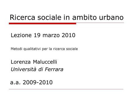 Ricerca sociale in ambito urbano Lezione 19 marzo 2010 Metodi qualitativi per la ricerca sociale Lorenza Maluccelli Università di Ferrara a.a. 2009-2010.