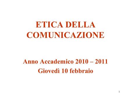 1 ETICA DELLA COMUNICAZIONE Anno Accademico 2010 – 2011 Giovedì 10 febbraio.