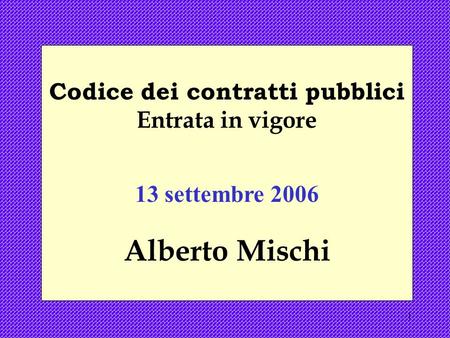 1 Codice dei contratti pubblici Entrata in vigore 13 settembre 2006 Alberto Mischi.