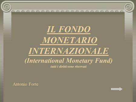 IL FONDO MONETARIO INTERNAZIONALE (International Monetary Fund) tutti i diritti sono riservati Antonio Forte.