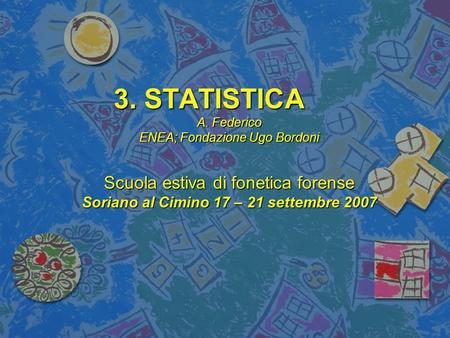 3. STATISTICA A. Federico ENEA; Fondazione Ugo Bordoni Scuola estiva di fonetica forense Soriano al Cimino 17 – 21 settembre 2007.