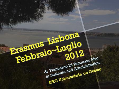 Erasmus Lisbona Febbraio~Luglio 2012 di Francesco Di Tommaso Msc in Business and Administration ISEG Universidade de Gestao.