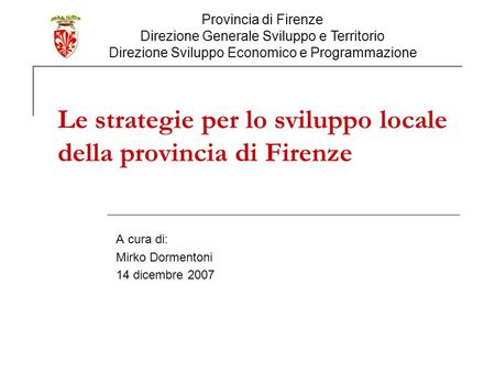 Le strategie per lo sviluppo locale della provincia di Firenze A cura di: Mirko Dormentoni 14 dicembre 2007 Provincia di Firenze Direzione Generale Sviluppo.