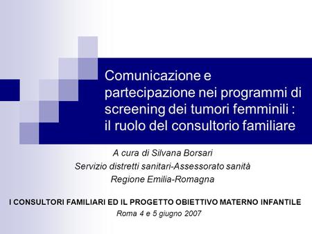Comunicazione e partecipazione nei programmi di screening dei tumori femminili : il ruolo del consultorio familiare A cura di Silvana Borsari Servizio.