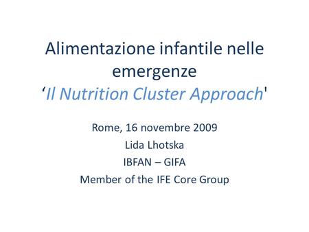 Alimentazione infantile nelle emergenzeIl Nutrition Cluster Approach' Rome, 16 novembre 2009 Lida Lhotska IBFAN – GIFA Member of the IFE Core Group.