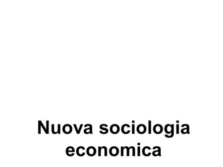 Nuova sociologia economica. Dibattito sulle nuove forme di organizzazione economica Sia sociologi che economisti, interessati a sviluppare nuovi strumenti.