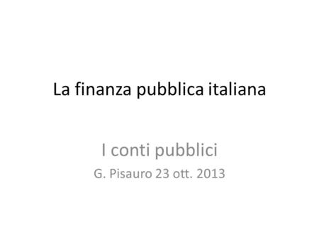 La finanza pubblica italiana I conti pubblici G. Pisauro 23 ott. 2013.