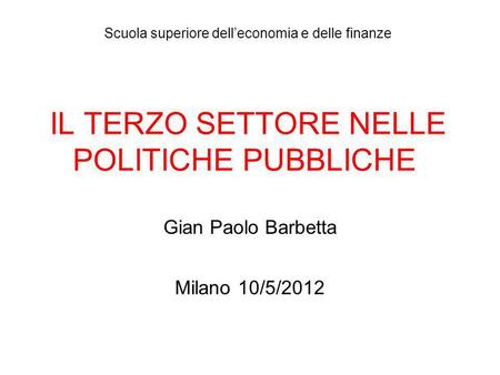 IL TERZO SETTORE NELLE POLITICHE PUBBLICHE Gian Paolo Barbetta Milano 10/5/2012 Scuola superiore delleconomia e delle finanze.