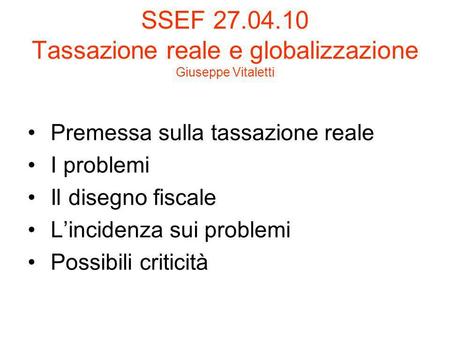 SSEF 27.04.10 Tassazione reale e globalizzazione Giuseppe Vitaletti Premessa sulla tassazione reale I problemi Il disegno fiscale Lincidenza sui problemi.