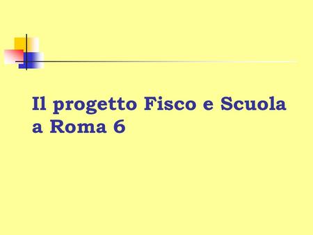 Il progetto Fisco e Scuola a Roma 6. Come nasce il progetto Fisco e Scuola? Da un protocollo di intesa stipulato nel 2004 tra il Ministero dellIstruzione,