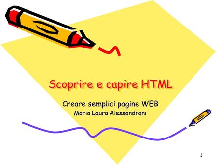 1 Scoprire e capire HTML Creare semplici pagine WEB Maria Laura Alessandroni.