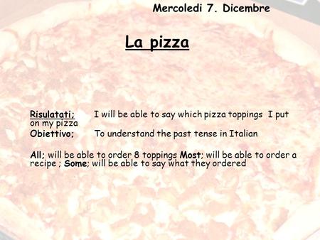 La pizza Risulatati;I will be able to say which pizza toppings I put on my pizza Obiettivo; To understand the past tense in Italian All; will be able to.