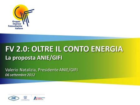 FV 2.0: OLTRE IL CONTO ENERGIA La proposta ANIE/GIFI Valerio Natalizia, Presidente ANIE/GIFI 06 settembre 2012 FV 2.0: OLTRE IL CONTO ENERGIA La proposta.