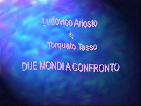 Ludovico Ariosto e Torquato Tasso DUE MONDI A CONFRONTO.
