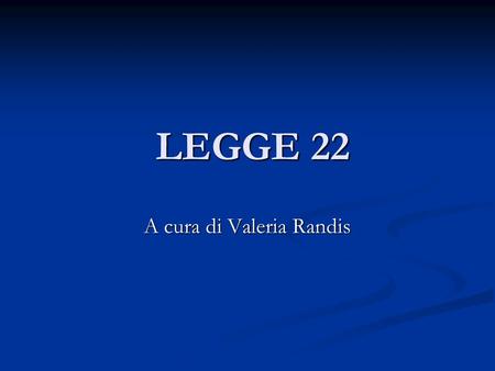 LEGGE 22 LEGGE 22 A cura di Valeria Randis. Tab. 2 - Le funzioni delle Regioni previste dal Decreto legislativo 276/2003 Nel decreto vengono confermate.