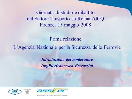 Giornata di studio e dibattito del Settore Trasporto su Rotaia AICQ Firenze, 15 maggio 2008 Prima relazione : LAgenzia Nazionale per la Sicurezza delle.