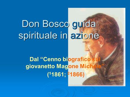Don Bosco guida spirituale in azione Dal Cenno biografico sul giovanetto Magone Michele ( 1 1861; 2 1866)