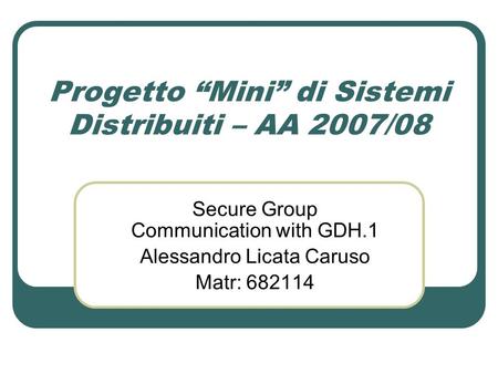 Progetto Mini di Sistemi Distribuiti – AA 2007/08 Secure Group Communication with GDH.1 Alessandro Licata Caruso Matr: 682114.