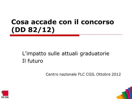 Cosa accade con il concorso (DD 82/12) L'impatto sulle attuali graduatorie Il futuro Centro nazionale FLC CGIL Ottobre 2012.