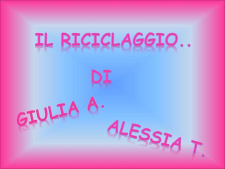 IL RICICLAGGIO.. Di Giulia a. Alessia t..