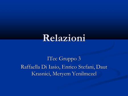 Relazioni ITec Gruppo 3 Raffaella Di Iasio, Enrico Stefani, Daut Krasnici, Meryem Yenilmezel.