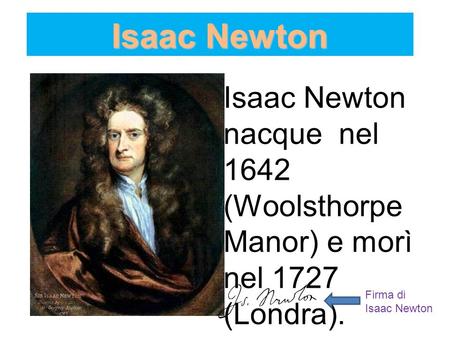 Isaac Newton Isaac Newton nacque nel 1642 (Woolsthorpe Manor) e morì nel 1727 (Londra). Firma di Isaac Newton.