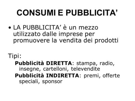 CONSUMI E PUBBLICITA’ LA PUBBLICITA’ è un mezzo utilizzato dalle imprese per promuovere la vendita dei prodotti Tipi: Pubblicità DIRETTA: stampa, radio,