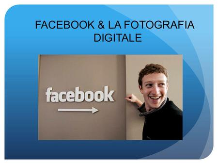 FACEBOOK & LA FOTOGRAFIA DIGITALE. Cenni Storici su Facebook 4 febbraio 2004: nasce Facebook grazie a Mark Zuckerberg, studente di Harvard con la funzione.