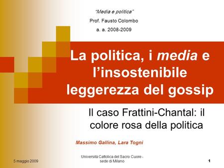 5 maggio 2009 Università Cattolica del Sacro Cuore - sede di Milano 1 La politica, i media e linsostenibile leggerezza del gossip Il caso Frattini-Chantal: