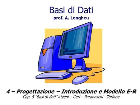 Basi di Dati prof. A. Longheu 4 – Progettazione – Introduzione e Modello E-R Cap. 5 Basi di dati Atzeni – Ceri – Paraboschi - Torlone.