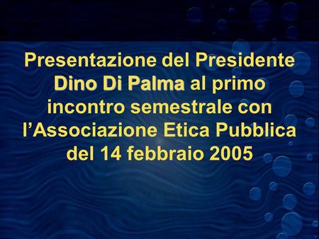 Dino Di Palma Presentazione del Presidente Dino Di Palma al primo incontro semestrale con lAssociazione Etica Pubblica del 14 febbraio 2005.