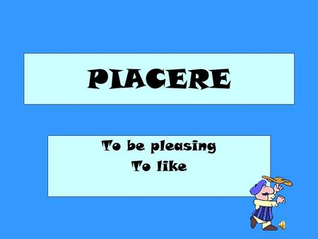 PIACERE To be pleasing To like. It is NOT formed like other verbs. You DONT use subject pronouns. IoNoi Tu Voi Lui Lei Loro Lei.
