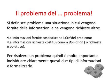 Il problema del … problema! Si definisce problema una situazione in cui vengono fornite delle informazioni e ne vengono richieste altre: Le informazioni.