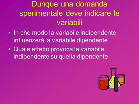 Dunque una domanda sperimentale deve indicare le variabili In che modo la variabile indipendente influenzerà la variabile dipendente Quale effetto provoca.